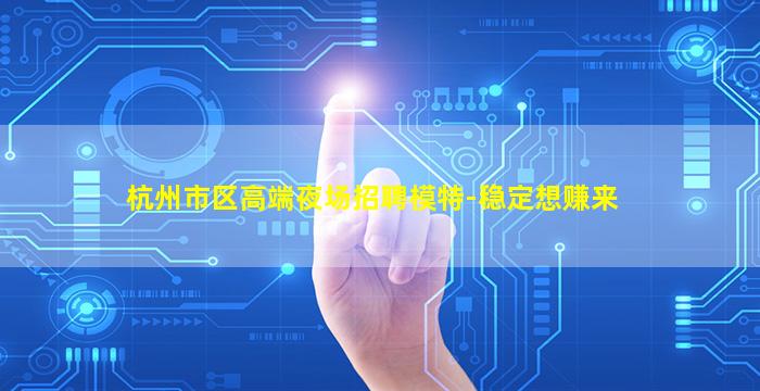 杭州市区高端夜场招聘模特-稳定想赚来